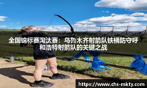 全国锦标赛淘汰赛：乌鲁木齐射箭队铁桶防守呼和浩特射箭队的关键之战