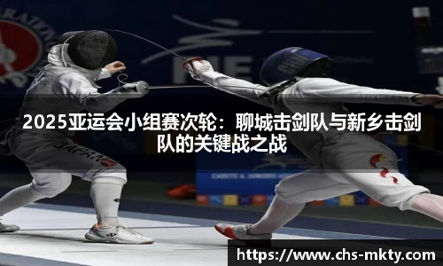 2025亚运会小组赛次轮：聊城击剑队与新乡击剑队的关键战之战