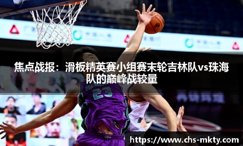 焦点战报：滑板精英赛小组赛末轮吉林队vs珠海队的巅峰战较量