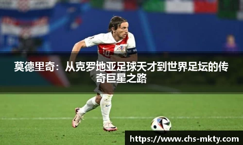 莫德里奇：从克罗地亚足球天才到世界足坛的传奇巨星之路