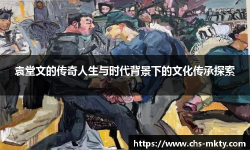 袁堂文的传奇人生与时代背景下的文化传承探索